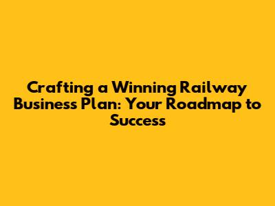 Crafting a Winning Railway Business Plan: Your Roadmap to Success