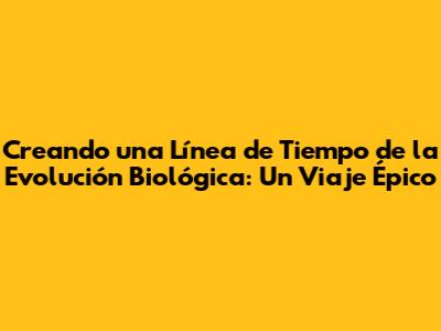 Creando una Línea de Tiempo de la Evolución Biológica: Un Viaje Épico