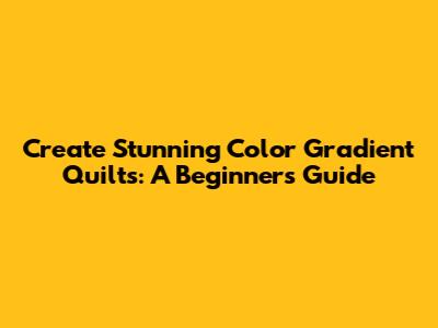 Create Stunning Color Gradient Quilts: A Beginner's Guide