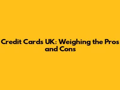 Credit Cards UK: Weighing the Pros and Cons