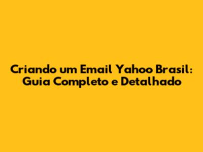 Criando um Email Yahoo Brasil: Guia Completo e Detalhado