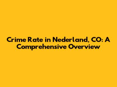 Crime Rate in Nederland, CO: A Comprehensive Overview