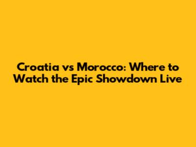 Croatia vs Morocco: Where to Watch the Epic Showdown Live