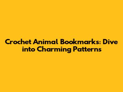Crochet Animal Bookmarks: Dive into Charming Patterns