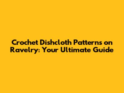 Crochet Dishcloth Patterns on Ravelry: Your Ultimate Guide