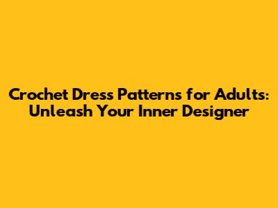 Crochet Dress Patterns for Adults: Unleash Your Inner Designer