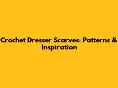 Crochet Dresser Scarves: Patterns & Inspiration