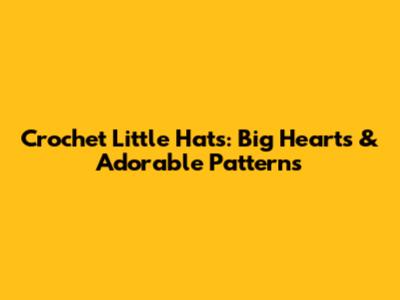 Crochet Little Hats: Big Hearts & Adorable Patterns