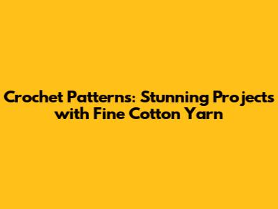 Crochet Patterns: Stunning Projects with Fine Cotton Yarn