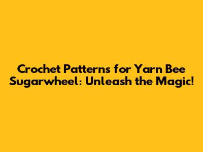 Crochet Patterns for Yarn Bee Sugarwheel: Unleash the Magic!