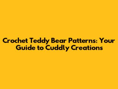 Crochet Teddy Bear Patterns: Your Guide to Cuddly Creations