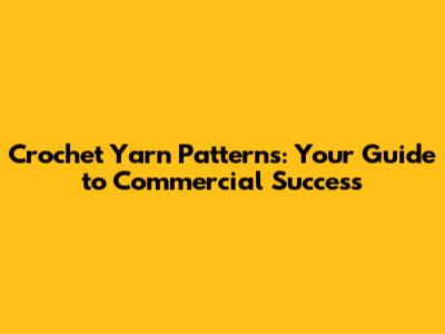 Crochet Yarn Patterns: Your Guide to Commercial Success