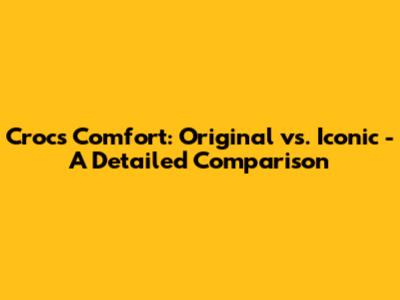 Crocs Comfort: Original vs. Iconic - A Detailed Comparison