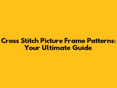 Cross Stitch Picture Frame Patterns: Your Ultimate Guide