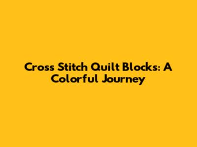 Cross Stitch Quilt Blocks: A Colorful Journey