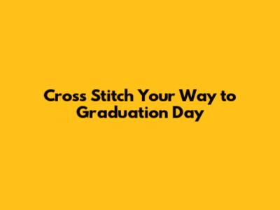 Cross Stitch Your Way to Graduation Day