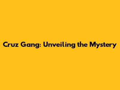 Cruz Gang: Unveiling the Mystery