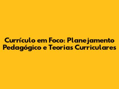 Currículo em Foco: Planejamento Pedagógico e Teorias Curriculares
