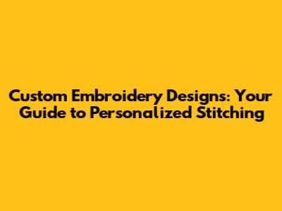 Custom Embroidery Designs: Your Guide to Personalized Stitching