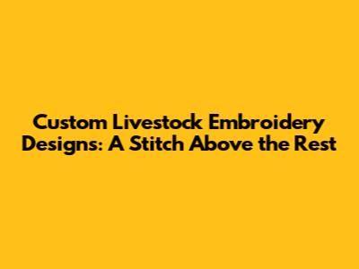 Custom Livestock Embroidery Designs: A Stitch Above the Rest