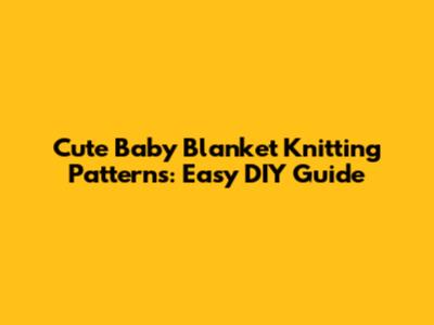 Cute Baby Blanket Knitting Patterns: Easy DIY Guide
