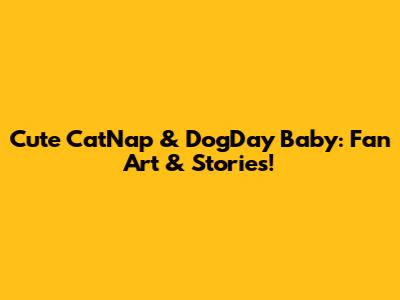Cute CatNap & DogDay Baby: Fan Art & Stories!
