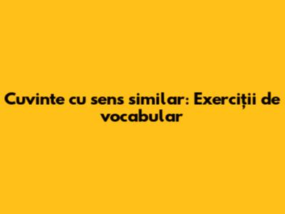 Cuvinte cu sens similar: Exerciții de vocabular