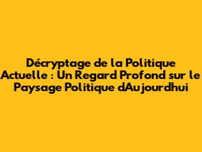 Décryptage de la Politique Actuelle : Un Regard Profond sur le Paysage Politique d'Aujourd'hui