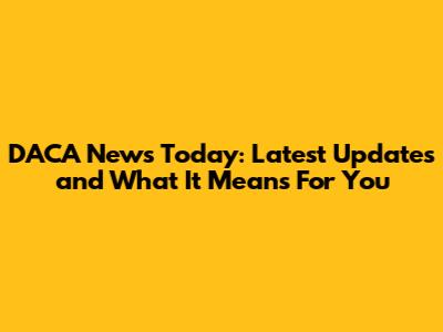 DACA News Today: Latest Updates and What It Means For You