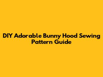 DIY Adorable Bunny Hood Sewing Pattern Guide