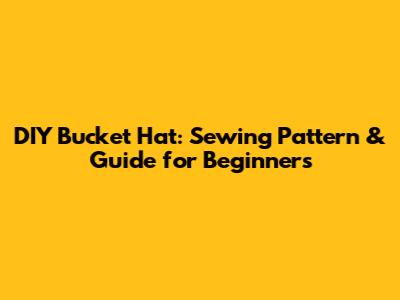 DIY Bucket Hat: Sewing Pattern & Guide for Beginners