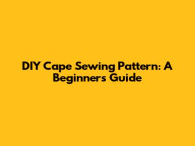 DIY Cape Sewing Pattern: A Beginner's Guide