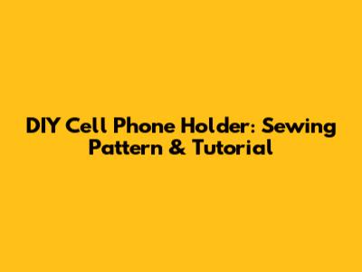 DIY Cell Phone Holder: Sewing Pattern & Tutorial