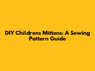 DIY Children's Mittens: A Sewing Pattern Guide