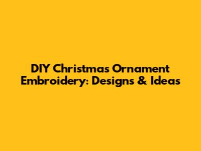 DIY Christmas Ornament Embroidery: Designs & Ideas