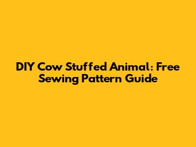 DIY Cow Stuffed Animal: Free Sewing Pattern Guide