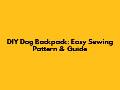 DIY Dog Backpack: Easy Sewing Pattern & Guide