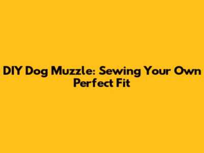 DIY Dog Muzzle: Sewing Your Own Perfect Fit