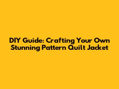 DIY Guide: Crafting Your Own Stunning Pattern Quilt Jacket