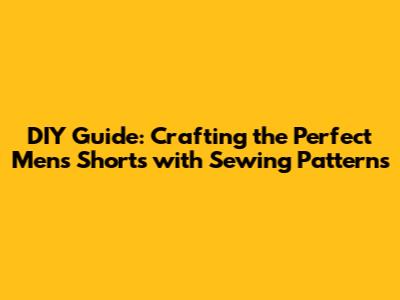 DIY Guide: Crafting the Perfect Men's Shorts with Sewing Patterns