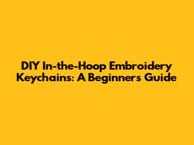 DIY In-the-Hoop Embroidery Keychains: A Beginner's Guide