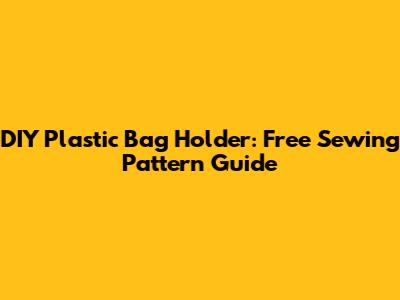 DIY Plastic Bag Holder: Free Sewing Pattern Guide