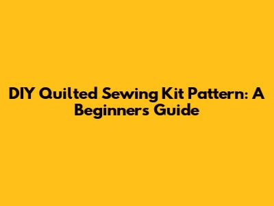 DIY Quilted Sewing Kit Pattern: A Beginner's Guide