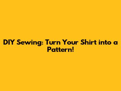DIY Sewing: Turn Your Shirt into a Pattern!