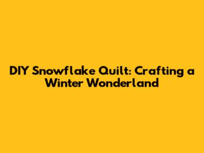 DIY Snowflake Quilt: Crafting a Winter Wonderland