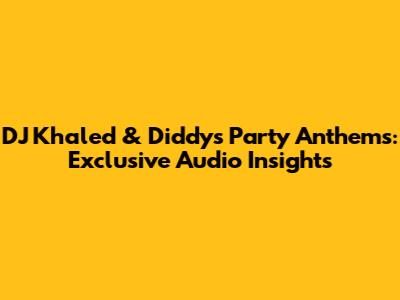 DJ Khaled & Diddy's Party Anthems: Exclusive Audio Insights