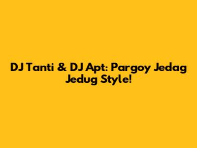 DJ Tanti & DJ Apt: Pargoy Jedag Jedug Style!