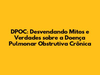 DPOC: Desvendando Mitos e Verdades sobre a Doença Pulmonar Obstrutiva Crônica