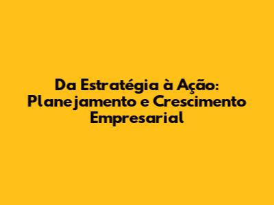 Da Estratégia à Ação: Planejamento e Crescimento Empresarial