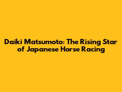 Daiki Matsumoto: The Rising Star of Japanese Horse Racing